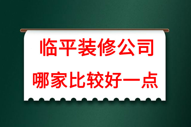杭州临平装修公司哪家好一点，临平装修公司口碑好的有哪些？
