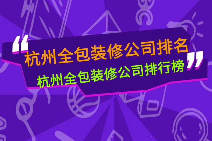 杭州全包装修公司排行榜,杭州全包装修公司排名前十有哪些
