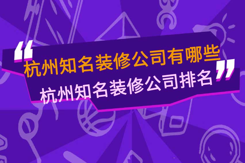 杭州知名装修公司有哪些,杭州知名装修公司排名前十名