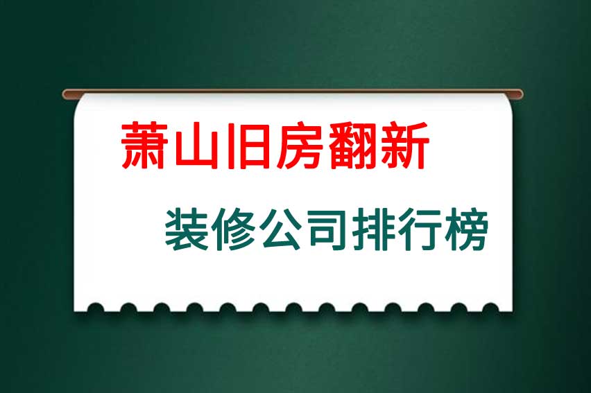萧山旧房翻新装修公司排行榜，杭州萧山旧房翻新公司十大排名