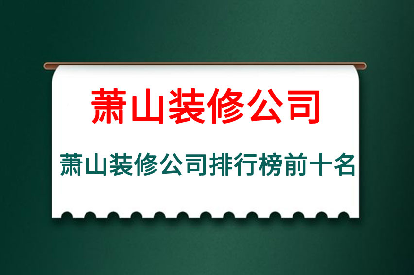 萧山装修公司排行榜前十名，最新萧山装修公司排名前十强